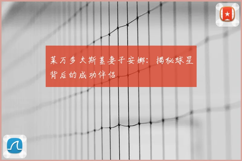 莱万多夫斯基妻子安娜：揭秘球星背后的成功伴侣