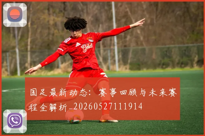 国足最新动态：赛事回顾与未来赛程全解析_20260527111914