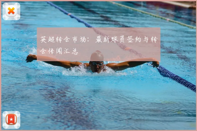 英超转会市场：最新球员签约与转会传闻汇总