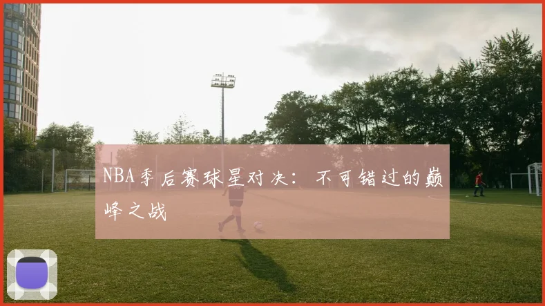 NBA季后赛球星对决：不可错过的巅峰之战