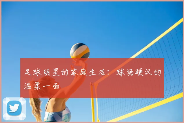 足球明星的家庭生活：球场硬汉的温柔一面