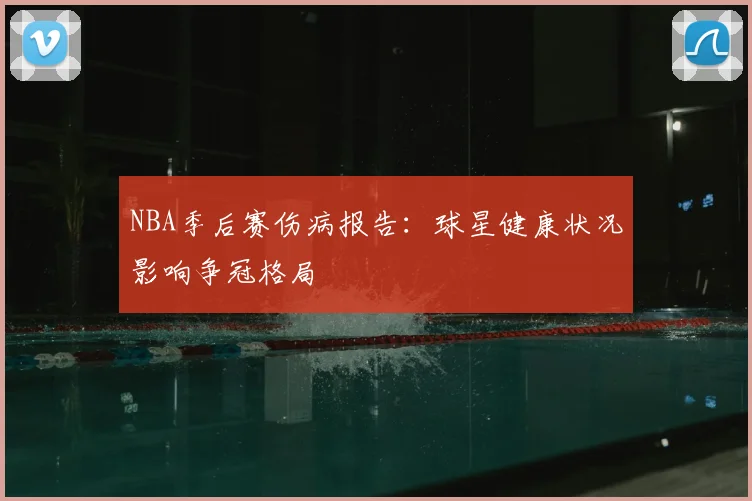 NBA季后赛伤病报告：球星健康状况影响争冠格局
