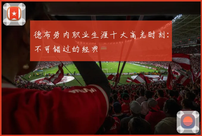 德布劳内职业生涯十大高光时刻：不可错过的经典