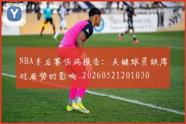 NBA季后赛伤病报告：关键球员缺席对局势的影响_20260521201030