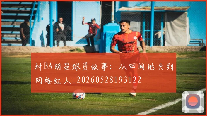 村BA明星球员故事:从田间地头到网络红人_20260528193122