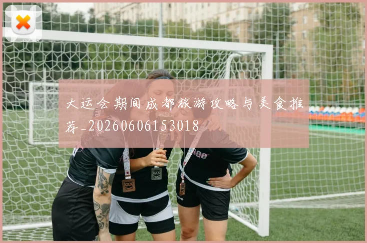 大运会期间成都旅游攻略与美食推荐_20260606153018